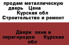 продам металлическую дверь › Цена ­ 1 500 - Курская обл. Строительство и ремонт » Двери, окна и перегородки   . Курская обл.